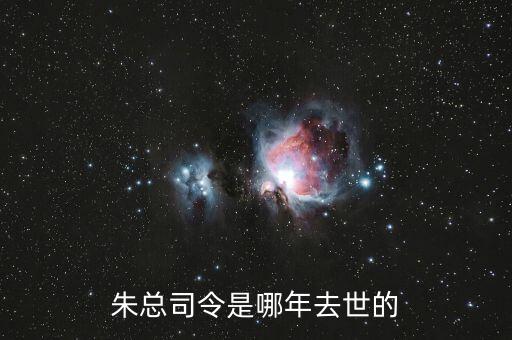 朱F基什么時(shí)候去世的，朱總司令是哪年去世的