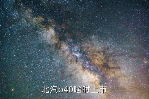 北汽集團什么時候上市，北汽b40準確上市時間