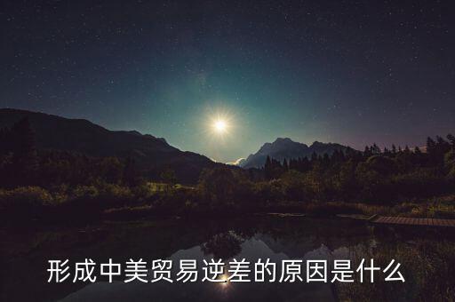 你認為中美貿(mào)易逆差產(chǎn)生的原因是什么，中美貿(mào)易逆差的原因