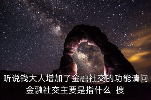 聽(tīng)說(shuō)錢大人增加了金融社交的功能請(qǐng)問(wèn)金融社交主要是指什么  搜