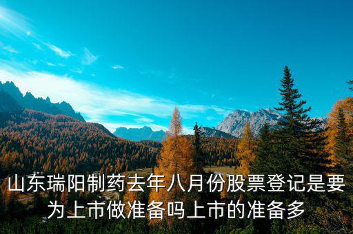 瑞陽制藥什么時候上市，山東瑞陽制藥去年八月份股票登記是要為上市做準備嗎上市的準備多