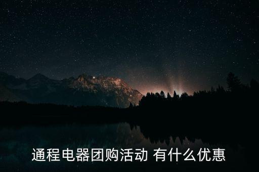 中航安盟有什么優(yōu)惠，通程電器團(tuán)購(gòu)活動(dòng) 有什么優(yōu)惠