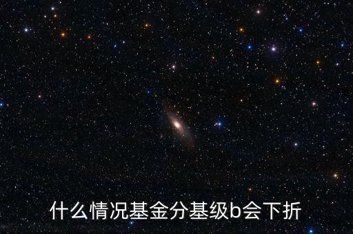 是什么原因?qū)е粱葿級下折，什么情況基金分基級b會下折