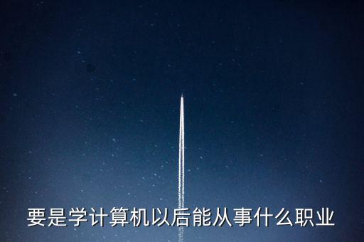 計(jì)算機(jī)專業(yè)轉(zhuǎn)到什么行業(yè)，計(jì)算機(jī)專業(yè)畢業(yè)后能從事什么職業(yè)