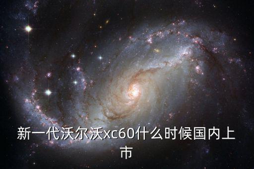 沃爾沃xc60國(guó)產(chǎn)什么時(shí)候上市，沃爾沃xc60國(guó)產(chǎn)什么時(shí)候上市價(jià)格多少