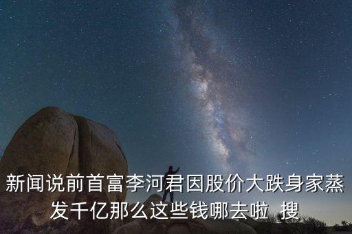 李河君新首富以前做什么，看到富豪榜新排名李河君2016年的財富縮水怎么這么嚴重