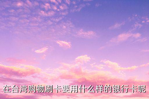 去臺(tái)灣刷什么卡，在臺(tái)灣購(gòu)物刷卡要用什么樣的銀行卡呢