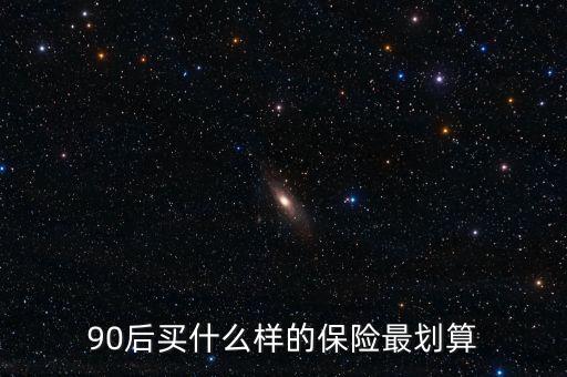 90后買什么保險(xiǎn)好，買什么保險(xiǎn)好90后