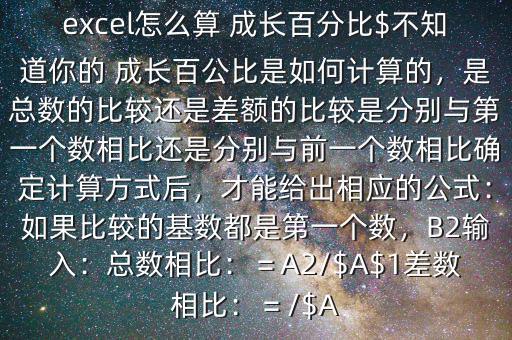 excel怎么算 成長百分比$不知道你的 成長百公比是如何計算的，是總數(shù)的比較還是差額的比較是分別與第一個數(shù)相比還是分別與前一個數(shù)相比確定計算方式后，才能給出相應的公式：如果比較的基數(shù)都是第一個數(shù)，B2輸入：總數(shù)相比：＝A2/$A$1差數(shù)相比：＝/$A