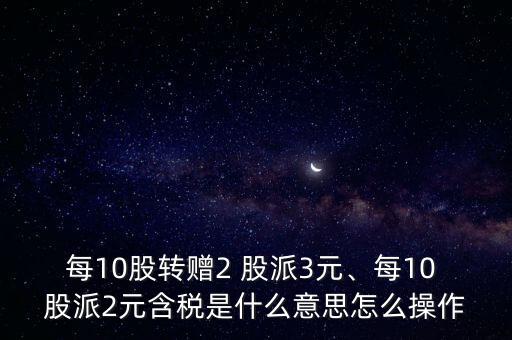 每10股轉贈2 股派3元、每10 股派2元含稅是什么意思怎么操作