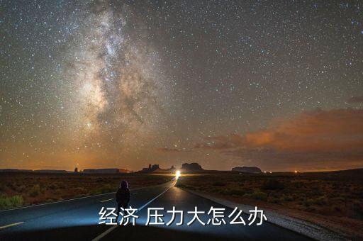 個人經(jīng)濟(jì)壓力大怎么辦,壓力其實很簡單只要你愿意