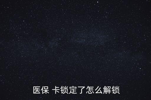 醫(yī)保卡鎖了怎么辦,醫(yī)?？▉G了怎么辦?醫(yī)保該卡不支持在線解鎖