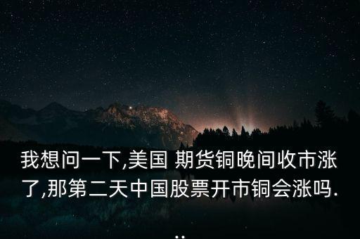 我想問(wèn)一下,美國(guó) 期貨銅晚間收市漲了,那第二天中國(guó)股票開市銅會(huì)漲嗎...