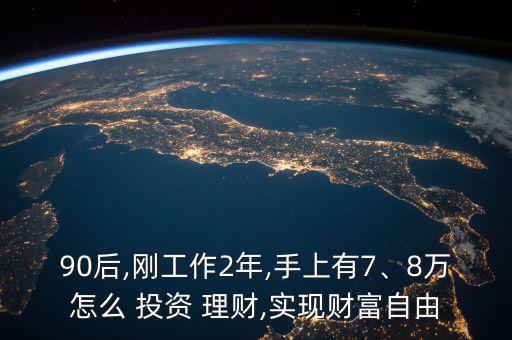90后,剛工作2年,手上有7、8萬怎么 投資 理財,實現(xiàn)財富自由