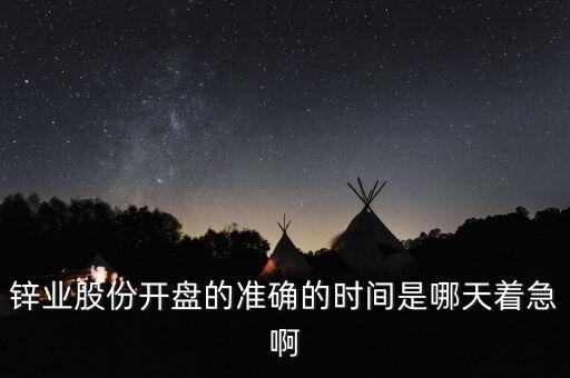st鋅業(yè)什么時(shí)候開(kāi)盤(pán)，鋅業(yè)股份開(kāi)盤(pán)的準(zhǔn)確的時(shí)間是哪天著急啊