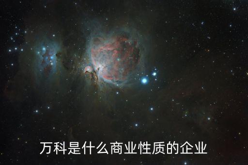 萬科屬于什么企業(yè)，萬科是什么商業(yè)性質(zhì)的企業(yè)