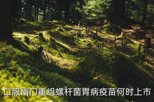 胃病疫苗什么時候上市，口服幽門重組螺桿菌胃病疫苗何時上市