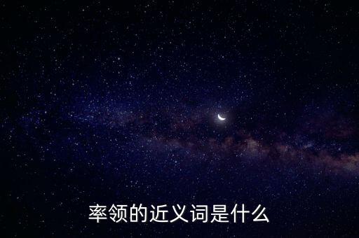 率領(lǐng)什么，率領(lǐng)的近義詞是什么