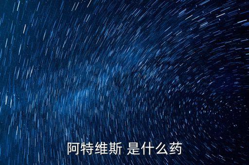 阿特維斯是什么藥，有點感冒上火找醫(yī)生醫(yī)生給我開的藥里面有阿特維斯膠囊是治療什么