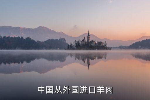 為什么進(jìn)口羊肉進(jìn)入國內(nèi)，中國進(jìn)口羊肉來