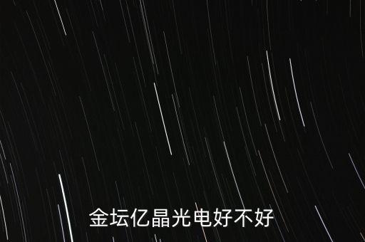 金壇億晶光為什么走的人那么多，金壇億晶光電好不好