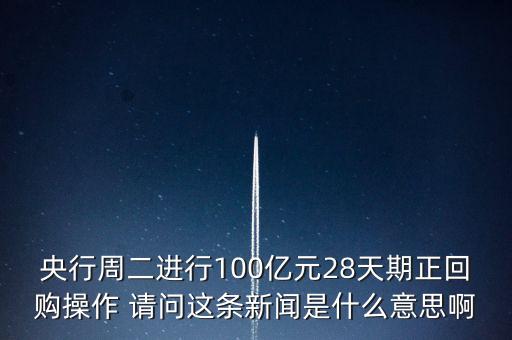 開展28天期正回購操作是什么意思，請解釋一下央行這張公告里正回購是什么意思