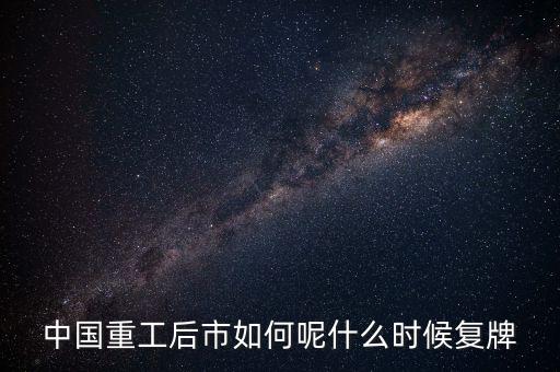 中國重工什么時(shí)候要停牌，中國重工這次停牌要到什么時(shí)候復(fù)牌