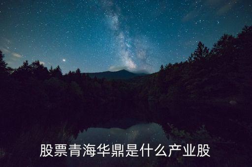 青海華鼎是什么企業(yè)，股票青海華鼎是什么產(chǎn)業(yè)股