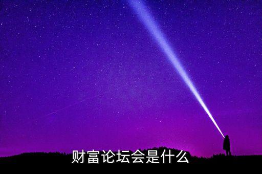 財富論壇是什么，財富論壇會是什么