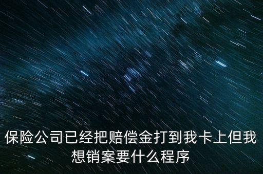 保險(xiǎn)銷(xiāo)案什么流程，保險(xiǎn)公司已經(jīng)把賠償金打到我卡上但我想銷(xiāo)案要什么程序