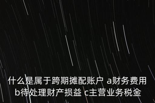 什么是屬于跨期攤配賬戶 a財務(wù)費用 b待處理財產(chǎn)損益 c主營業(yè)務(wù)稅金
