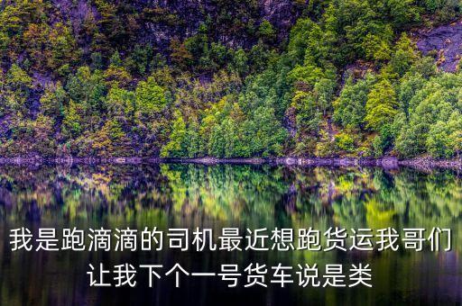 滴滴貨運是什么，我是跑滴滴的司機(jī)最近想跑貨運我哥們讓我下個一號貨車說是類