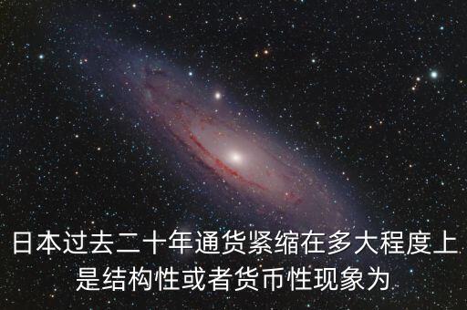 日本為什么通縮，日本過去二十年通貨緊縮在多大程度上是結(jié)構(gòu)性或者貨幣性現(xiàn)象為
