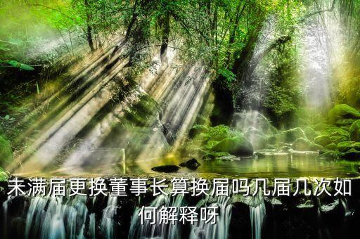 為什么董事會提前換屆，未滿屆更換董事長算換屆嗎幾屆幾次如何解釋呀
