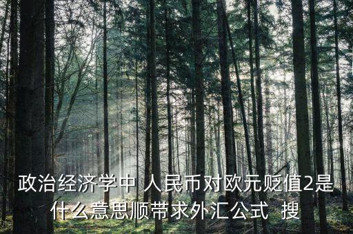 歐元貶值是什么意思，政治經(jīng)濟學中 人民幣對歐元貶值2是什么意思順帶求外匯公式  搜