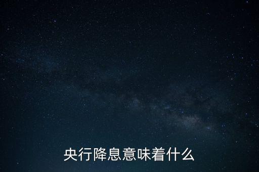 央行降息表明什么，央行降息意味著什么