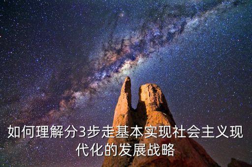 為什么要采取三步走的發(fā)展戰(zhàn)略，如何理解分3步走基本實現(xiàn)社會主義現(xiàn)代化的發(fā)展戰(zhàn)略