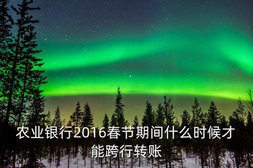 2016春節(jié)跨行轉(zhuǎn)賬什么時(shí)間截止，16年春節(jié)放假跨行轉(zhuǎn)賬什么時(shí) 侯到