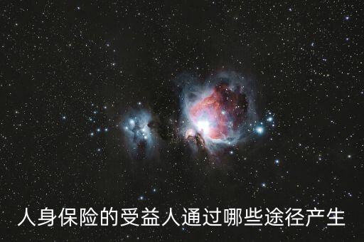 什么是受益人，人身保險的受益人通過哪些途徑產(chǎn)生
