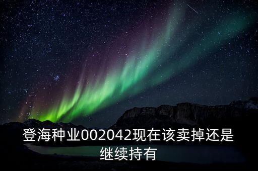 登海種業(yè)什么時候分紅，登海種業(yè)002042現(xiàn)在該賣掉還是繼續(xù)持有