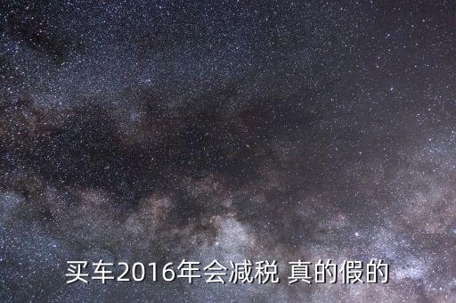 2016買車降稅什么意思，買車2016年會減稅 真的假的