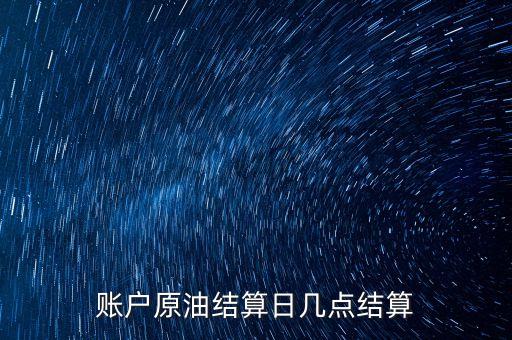 原油1604什么時(shí)候結(jié)算，賬戶原油結(jié)算日幾點(diǎn)結(jié)算