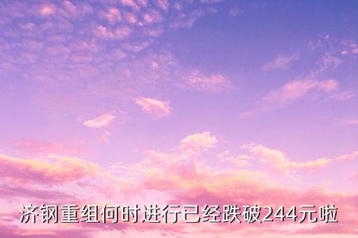 山東鋼鐵什么時(shí)候重組，濟(jì)鋼重組何時(shí)進(jìn)行已經(jīng)跌破244元啦