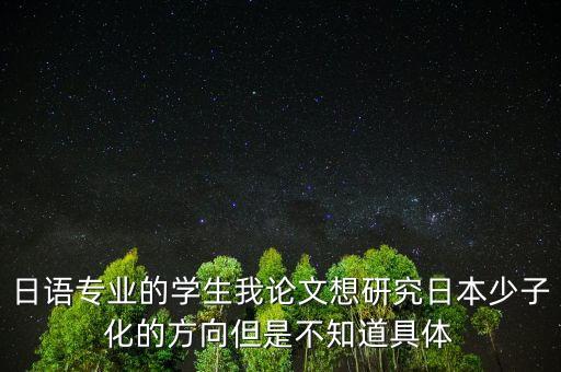 日語(yǔ)專(zhuān)業(yè)的學(xué)生我論文想研究日本少子化的方向但是不知道具體