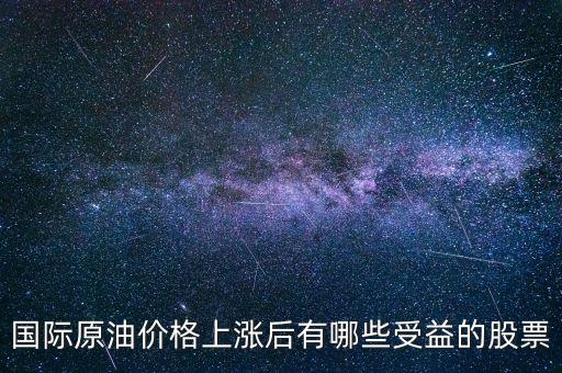 原油漲買什么股，國際原油價格上漲后有哪些受益的股票