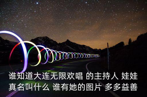 大連孫蔭環(huán)女兒叫什么，誰(shuí)知道大連無(wú)限歡唱 的主持人 娃娃真名叫什么 誰(shuí)有她的圖片 多多益善