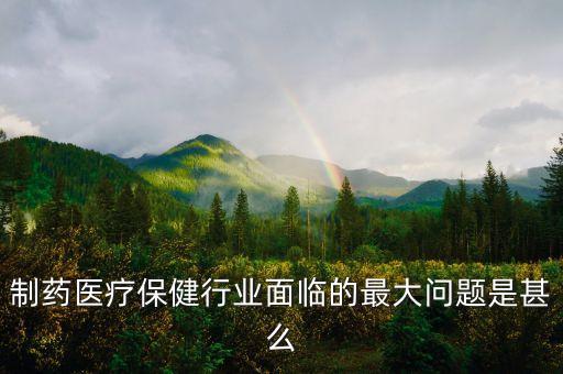 2016年藥品行業(yè)有什么困難，制藥醫(yī)療保健行業(yè)面臨的最大問題是甚么