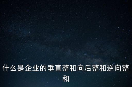 什么是橫向產(chǎn)業(yè)鏈，什么是企業(yè)的垂直整和向后整和逆向整和
