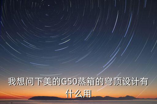 穹頂計(jì)劃是什么意思，我想問下美的G50蒸箱的穹頂設(shè)計(jì)有什么用