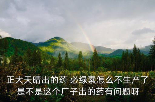 正大天晴為什么不上市，正大天晴出的藥 必綠素怎么不生產(chǎn)了 是不是這個(gè)廠子出的藥有問題呀